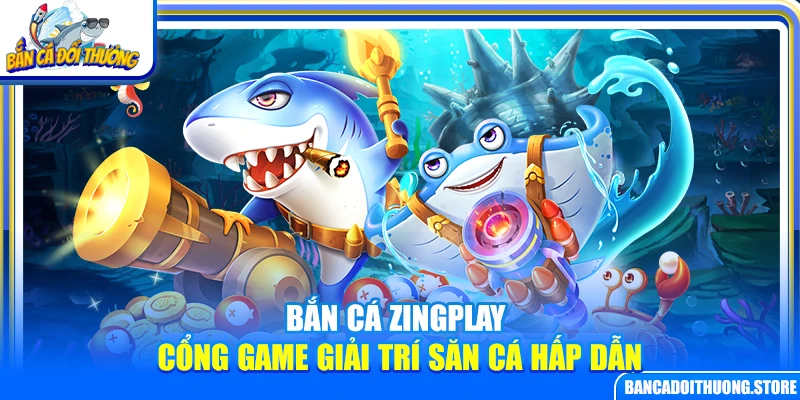 Bắn Cá ZingPlay – Cổng Game Giải Trí Săn Cá Hấp Dẫn